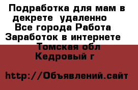 Подработка для мам в декрете (удаленно)  - Все города Работа » Заработок в интернете   . Томская обл.,Кедровый г.